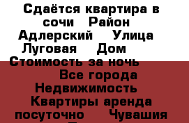 Сдаётся квартира в сочи › Район ­ Адлерский  › Улица ­ Луговая  › Дом ­ 20 › Стоимость за ночь ­ 3 000 - Все города Недвижимость » Квартиры аренда посуточно   . Чувашия респ.,Порецкое. с.